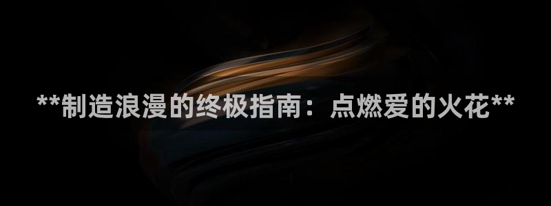 彩神官方网站登录是多少：**制造浪漫的终极指南：点燃爱的火花**