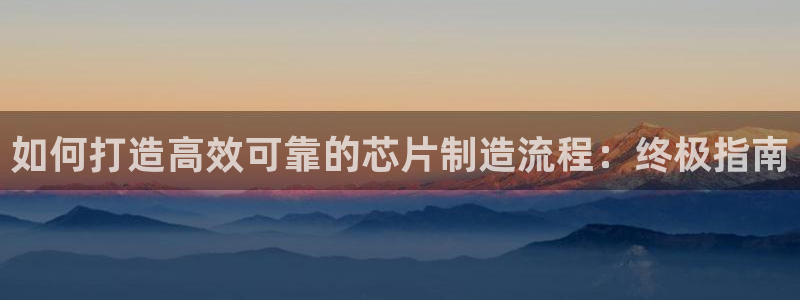 彩神购彩-购彩大厅入口老版：如何打造高效可靠的芯片制造流程：