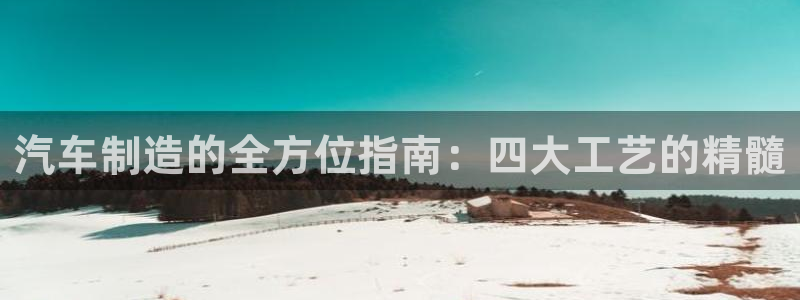 彩神v8手机客户端在哪：汽车制造的全方位指南：四大工艺的精髓