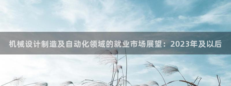 彩神8是正规平台吗：机械设计制造及自动化领域的就业市场展望：