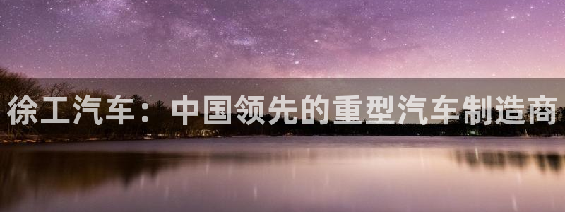 彩神v争霸是啥：徐工汽车：中国领先的重型汽车制造商