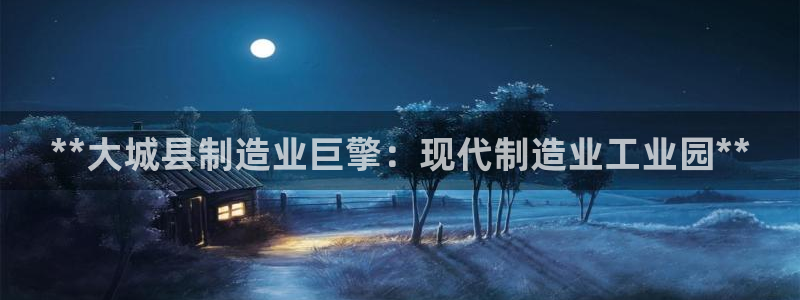彩神vlll官网网上购彩：**大城县制造业巨擎：现代制造业工
