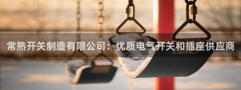 所有彩神购买首页中心：常熟开关制造有限公司：优质电气开关和插座供应商