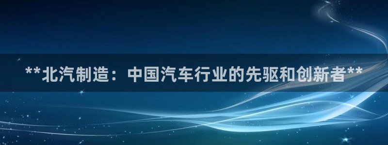 彩神大发cp：**北汽制造：中国汽车行业的先驱和创新者**