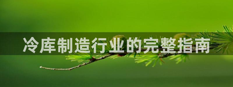 彩神8是正规平台吗安全吗：冷库制造行业的完整指南