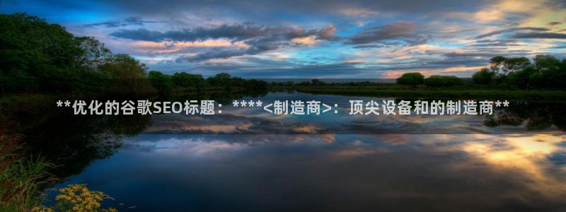 彩神8软件下载：**优化的谷歌SEO标题：****<制造商>：顶尖设备和的制造商**