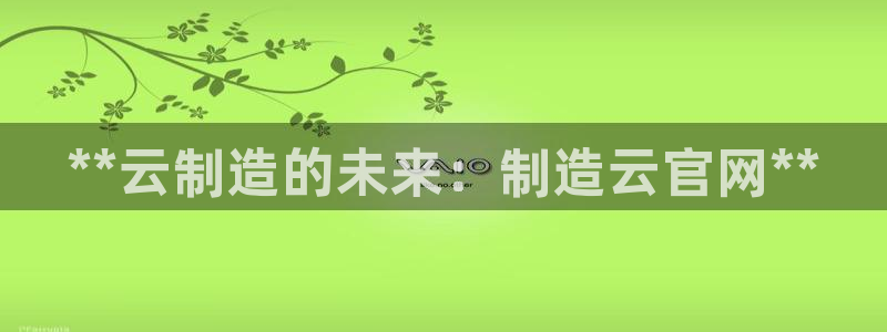 彩神v|：**云制造的未来：制造云官网**