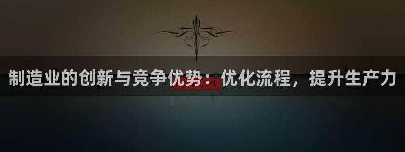 彩神vip官方网站：制造业的创新与竞争优势：优化流程，提升生