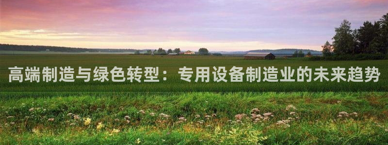 彩神v8是一个什么平台：高端制造与绿色转型：专用设备制造业的