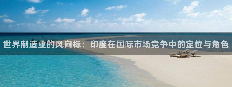 彩神v1破解器：世界制造业的风向标：印度在国际市场竞争中的定位与角色
