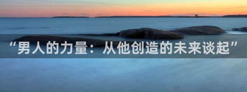 彩神v争霸是啥：“男人的力量：从他创造的未来谈起”