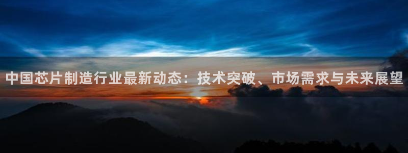 彩神8彩平台：中国芯片制造行业最新动态：技术突破、市场需求与未来展望