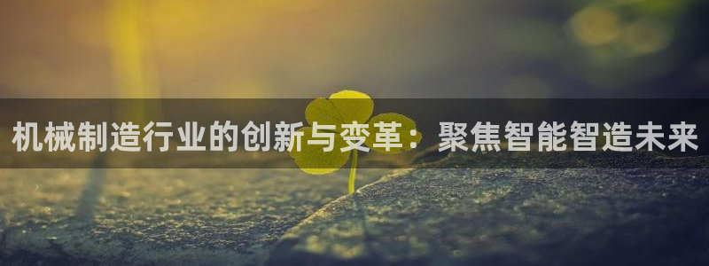 彩神vll购彩大厅：机械制造行业的创新与变革：聚焦智能智造未来