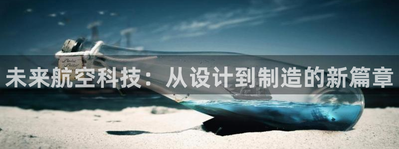 彩神vⅲ下载安装：未来航空科技：从设计到制造的新篇章