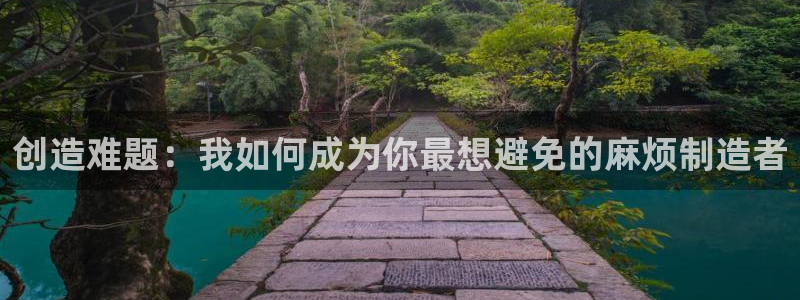 彩神争霸平台：创造难题：我如何成为你最想避免的麻烦制造者