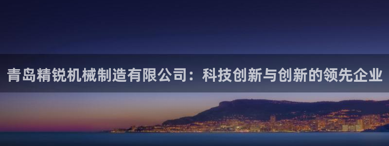 彩神v平台：青岛精锐机械制造有限公司：科技创新与创新的领先企业