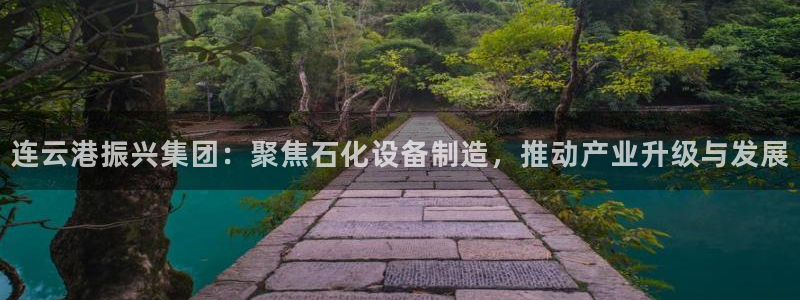 彩神客服电话：连云港振兴集团：聚焦石化设备制造，推动产业升级与发展