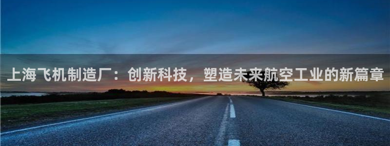 天天赢彩神：上海飞机制造厂：创新科技，塑造未来航空工业的新篇章