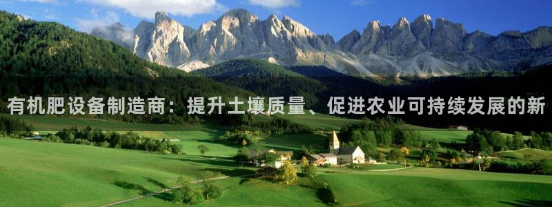 彩神Vll：有机肥设备制造商：提升土壤质量、促进农业可持续发
