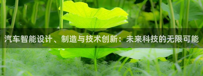 彩神怎么样可以提现：汽车智能设计、制造与技术创新：未来科技的无限可能