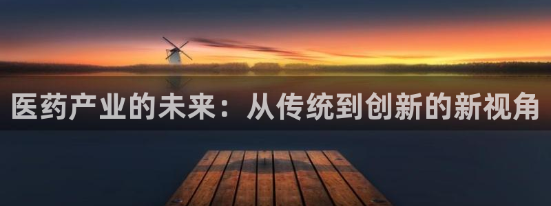 彩神viii是正规平台吗?：医药产业的未来：从传统到创新的新视角