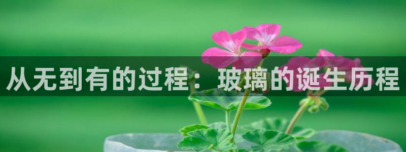 彩神ix是真的吗：从无到有的过程：玻璃的诞生历程