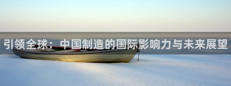 彩神vll官网在线登录：引领全球：中国制造的国际影响力与未来