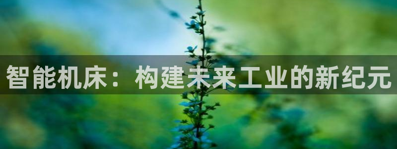 彩神新微聊：智能机床：构建未来工业的新纪元
