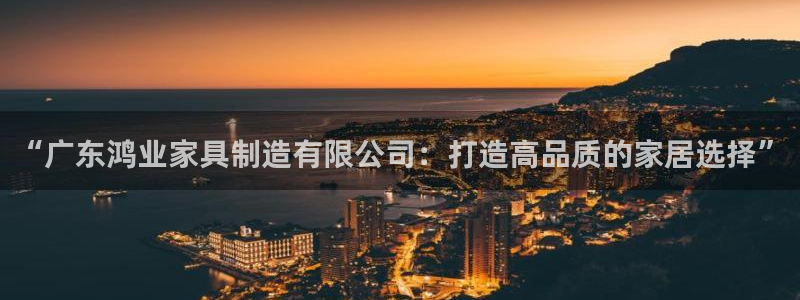 彩神vll官网在线登录：“广东鸿业家具制造有限公司：打造高品质的家居选择”