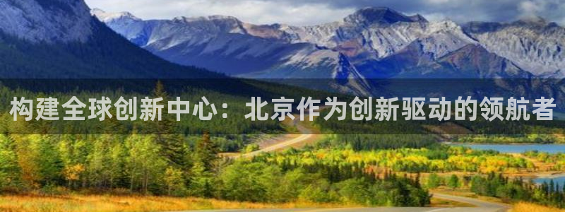彩神新微聊：构建全球创新中心：北京作为创新驱动的领航者