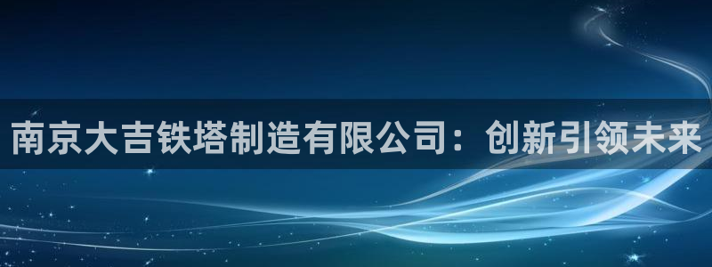 彩神大发如何观察走势：南京大吉铁塔制造有限公司：创新引领未来