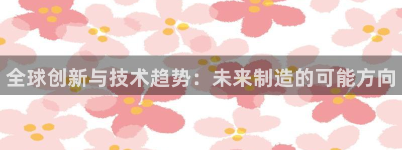 彩神v集团有限公司：全球创新与技术趋势：未来制造的可能方向