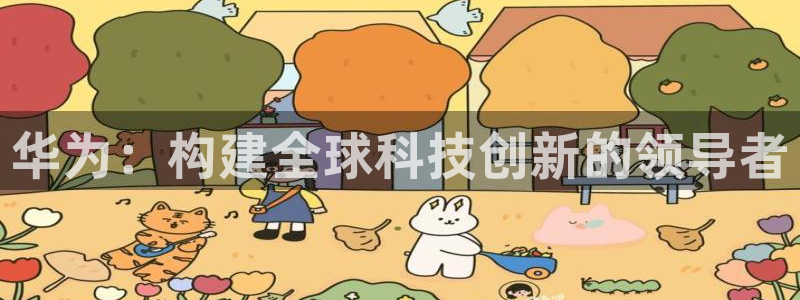 彩神网正规吗：华为：构建全球科技创新的领导者