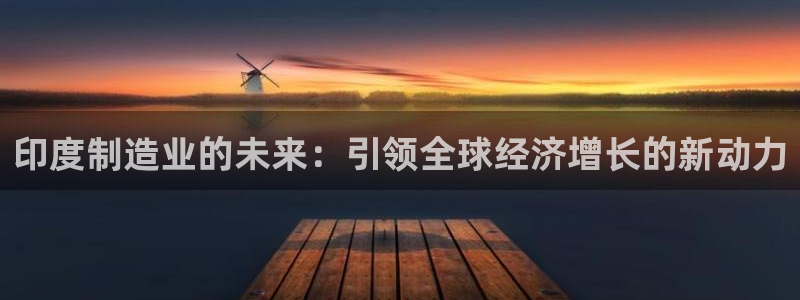 彩神团队是真的吗：印度制造业的未来：引领全球经济增长的新动力