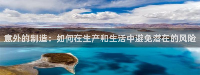 彩神viii下载安卓：意外的制造：如何在生产和生活中避免潜在的风险