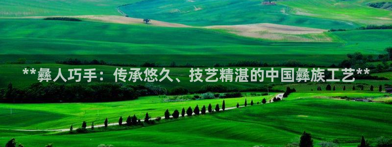 彩神v天天：**彝人巧手：传承悠久、技艺精湛的中国彝族工艺**